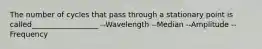 The number of cycles that pass through a stationary point is called__________________ --Wavelength --Median --Amplitude --Frequency