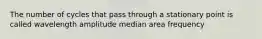 The number of cycles that pass through a stationary point is called wavelength amplitude median area frequency