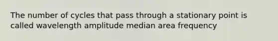 The number of cycles that pass through a stationary point is called wavelength amplitude median area frequency