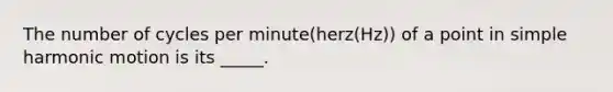 The number of cycles per minute(herz(Hz)) of a point in simple harmonic motion is its _____.