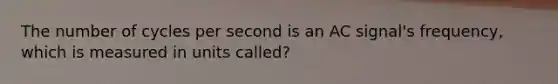 The number of cycles per second is an AC signal's frequency, which is measured in units called?