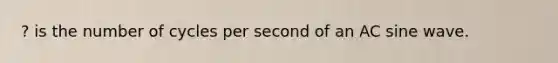 ? is the number of cycles per second of an AC sine wave.