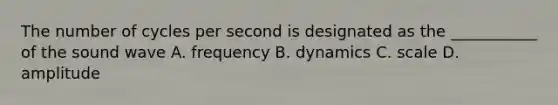 The number of cycles per second is designated as the ___________ of the sound wave A. frequency B. dynamics C. scale D. amplitude