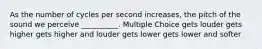 As the number of cycles per second increases, the pitch of the sound we perceive __________. Multiple Choice gets louder gets higher gets higher and louder gets lower gets lower and softer