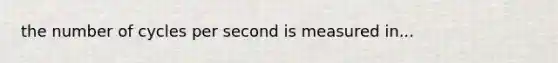 the number of cycles per second is measured in...