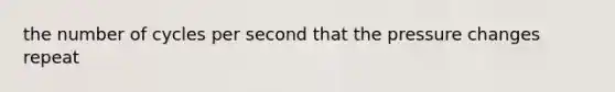 the number of cycles per second that the pressure changes repeat