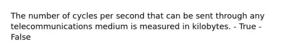 The number of cycles per second that can be sent through any telecommunications medium is measured in kilobytes. - True - False