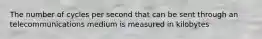 The number of cycles per second that can be sent through an telecommunications medium is measured in kilobytes