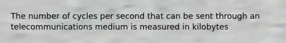 The number of cycles per second that can be sent through an telecommunications medium is measured in kilobytes