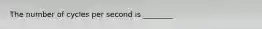 The number of cycles per second is ________