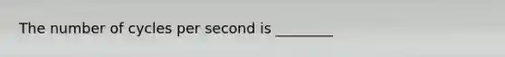 The number of cycles per second is ________