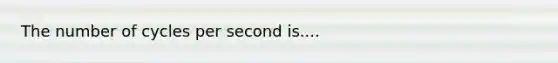 The number of cycles per second is....