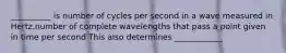 __________ is number of cycles per second in a wave measured in Hertz.number of complete wavelengths that pass a point given in time per second This also determines ____________