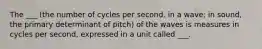 The ___ (the number of cycles per second. in a wave; in sound, the primary determinant of pitch) of the waves is measures in cycles per second, expressed in a unit called ___.