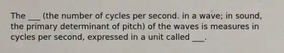 The ___ (the number of cycles per second. in a wave; in sound, the primary determinant of pitch) of the waves is measures in cycles per second, expressed in a unit called ___.