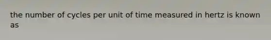 the number of cycles per unit of time measured in hertz is known as