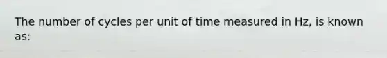 The number of cycles per unit of time measured in Hz, is known as: