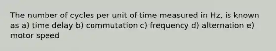 The number of cycles per unit of time measured in Hz, is known as a) time delay b) commutation c) frequency d) alternation e) motor speed