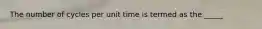 The number of cycles per unit time is termed as the _____