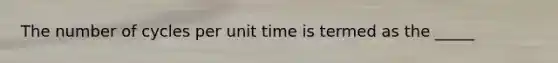 The number of cycles per unit time is termed as the _____