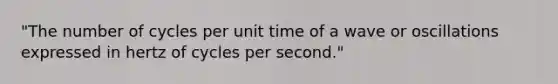 "The number of cycles per unit time of a wave or oscillations expressed in hertz of cycles per second."