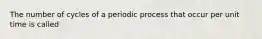 The number of cycles of a periodic process that occur per unit time is called