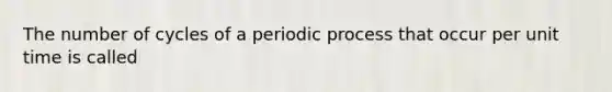 The number of cycles of a periodic process that occur per unit time is called