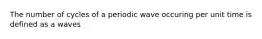 The number of cycles of a periodic wave occuring per unit time is defined as a waves
