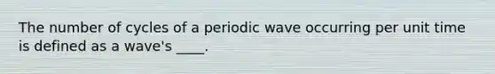 The number of cycles of a periodic wave occurring per unit time is defined as a wave's ____.