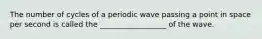 The number of cycles of a periodic wave passing a point in space per second is called the __________________ of the wave.