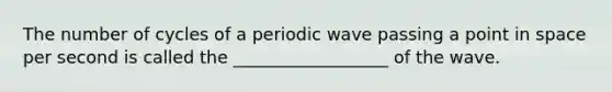 The number of cycles of a periodic wave passing a point in space per second is called the __________________ of the wave.