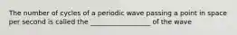The number of cycles of a periodic wave passing a point in space per second is called the __________________ of the wave