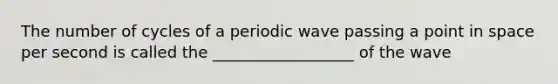 The number of cycles of a periodic wave passing a point in space per second is called the __________________ of the wave