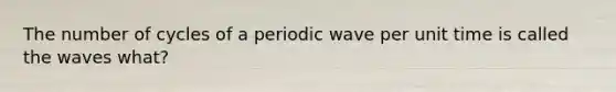 The number of cycles of a periodic wave per unit time is called the waves what?