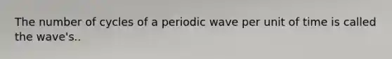 The number of cycles of a periodic wave per unit of time is called the wave's..