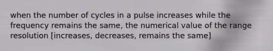 when the number of cycles in a pulse increases while the frequency remains the same, the numerical value of the range resolution [increases, decreases, remains the same]