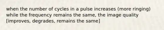 when the number of cycles in a pulse increases (more ringing) while the frequency remains the same, the image quality [improves, degrades, remains the same]