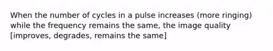 When the number of cycles in a pulse increases (more ringing) while the frequency remains the same, the image quality [improves, degrades, remains the same]