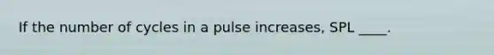 If the number of cycles in a pulse increases, SPL ____.