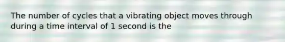 The number of cycles that a vibrating object moves through during a <a href='https://www.questionai.com/knowledge/kistlM8mUs-time-interval' class='anchor-knowledge'>time interval</a> of 1 second is the