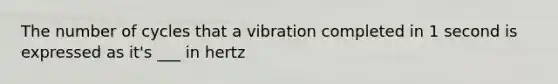 The number of cycles that a vibration completed in 1 second is expressed as it's ___ in hertz