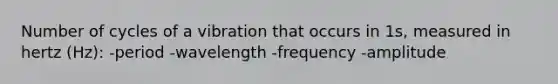 Number of cycles of a vibration that occurs in 1s, measured in hertz (Hz): -period -wavelength -frequency -amplitude