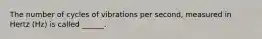 The number of cycles of vibrations per second, measured in Hertz (Hz) is called ______.