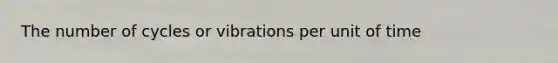 The number of cycles or vibrations per unit of time