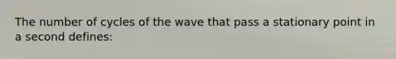 The number of cycles of the wave that pass a stationary point in a second defines: