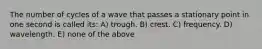 The number of cycles of a wave that passes a stationary point in one second is called its: A) trough. B) crest. C) frequency. D) wavelength. E) none of the above