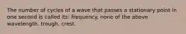 The number of cycles of a wave that passes a stationary point in one second is called its: frequency. none of the above wavelength. trough. crest.