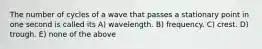 The number of cycles of a wave that passes a stationary point in one second is called its A) wavelength. B) frequency. C) crest. D) trough. E) none of the above