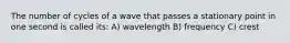 The number of cycles of a wave that passes a stationary point in one second is called its: A) wavelength B) frequency C) crest