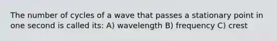 The number of cycles of a wave that passes a stationary point in one second is called its: A) wavelength B) frequency C) crest